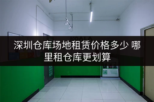 深圳仓库场地租赁价格多少 哪里租仓库更划算