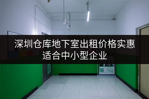 深圳仓库地下室出租价格实惠适合中小型企业