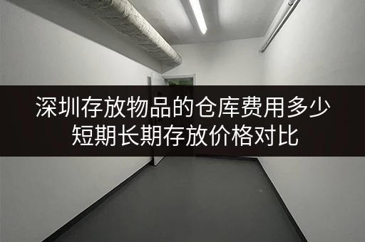 深圳存放物品的仓库费用多少 短期长期存放价格对比