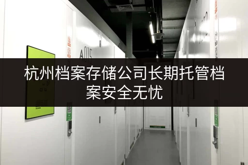 杭州档案存储公司长期托管档案安全无忧
