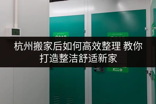 杭州搬家后如何高效整理 教你打造整洁舒适新家 杭州搬家后如何高效整理 教你打造整洁舒适新家