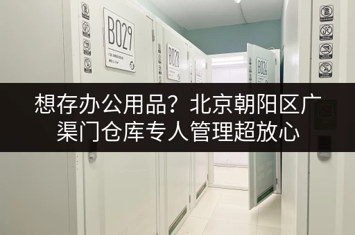 想存办公用品?北京朝阳区广渠门仓库专人管理超放心 想存办公用品?北京朝阳区广渠门仓库专人管理超放心