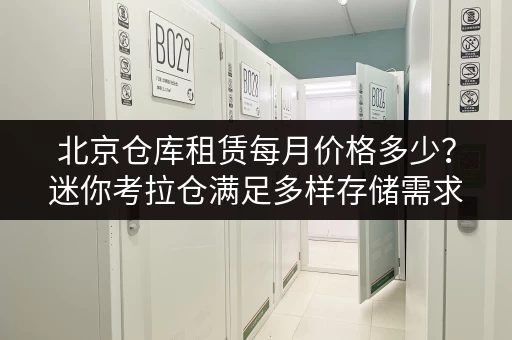 北京仓库租赁每月价格多少?迷你考拉仓满足多样存储需求 北京仓库租赁每月价格多少?迷你考拉仓满足多样存储需求
