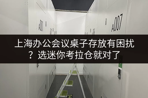 上海办公会议桌子存放有困扰?选迷你考拉仓就对了 上海办公会议桌子存放有困扰?选迷你考拉仓就对了