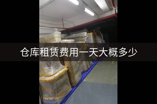 仓库租赁费用一天大概多少，仓库租金多少钱一平方怎么计算