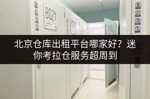 北京仓库出租平台哪家好?迷你考拉仓服务超周到 北京仓库出租平台哪家好?迷你考拉仓服务超周到