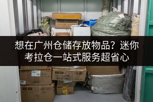 想在广州仓储存放物品？迷你考拉仓一站式服务超省心