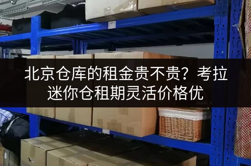北京仓库的租金贵不贵?考拉迷你仓租期灵活价格优 北京仓库的租金贵不贵?考拉迷你仓租期灵活价格优