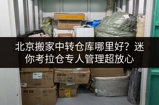 北京搬家中转仓库哪里好?迷你考拉仓专人管理超放心 北京搬家中转仓库哪里好?迷你考拉仓专人管理超放心