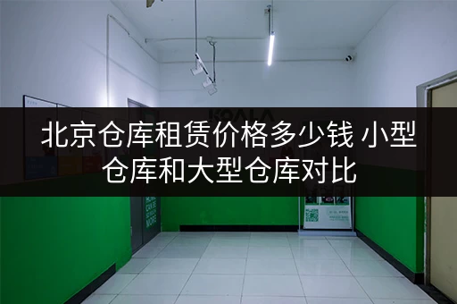 北京仓库租赁价格多少钱 小型仓库和大型仓库对比 北京仓库租赁价格多少钱 小型仓库和大型仓库对比