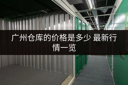 广州仓库的价格是多少 最新行情一览 广州仓库的价格是多少 最新行情一览