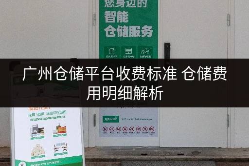 广州仓储平台收费标准 仓储费用明细解析 广州仓储平台收费标准 仓储费用明细解析
