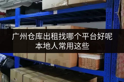 广州仓库出租找哪个平台好呢本地人常用这些