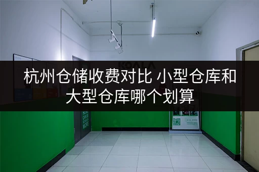 杭州仓储收费对比 小型仓库和大型仓库哪个划算 杭州仓储收费对比 小型仓库和大型仓库哪个划算