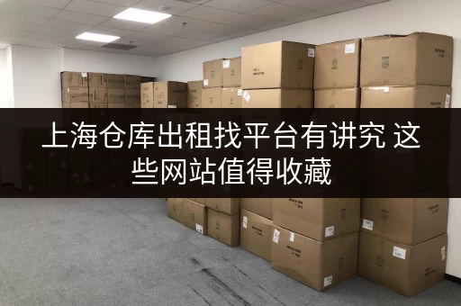 上海仓库出租找平台有讲究 这些网站值得收藏 上海仓库出租找平台有讲究 这些网站值得收藏