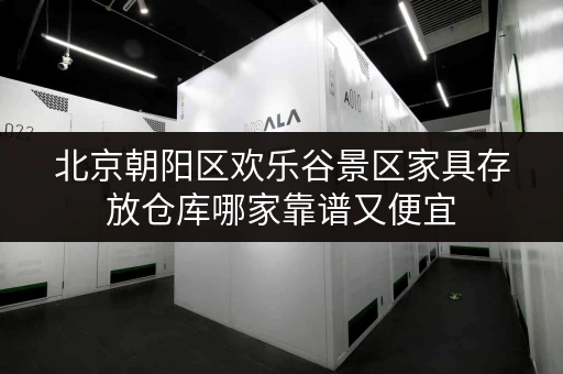 北京朝阳区欢乐谷景区家具存放仓库哪家靠谱又便宜