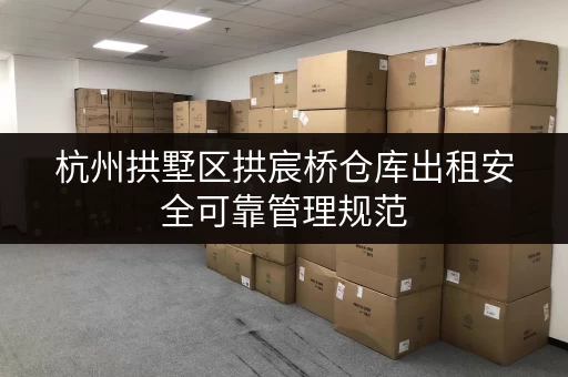 杭州拱墅区拱宸桥仓库出租安全可靠管理规范 杭州拱墅区拱宸桥仓库出租安全可靠管理规范