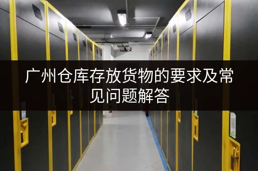 广州仓库存放货物的要求及常见问题解答
