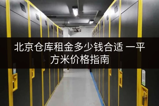 北京仓库租金多少钱合适 一平方米价格指南 北京仓库租金多少钱合适 一平方米价格指南
