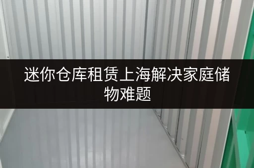 迷你仓库租赁上海解决家庭储物难题