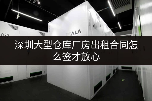 深圳大型仓库厂房出租合同怎么签才放心 深圳大型仓库厂房出租合同怎么签才放心