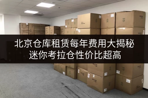 北京仓库租赁每年费用大揭秘 迷你考拉仓性价比超高 北京仓库租赁每年费用大揭秘 迷你考拉仓性价比超高