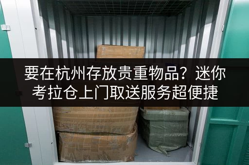 要在杭州存放贵重物品?迷你考拉仓上门取送服务超便捷 要在杭州存放贵重物品?迷你考拉仓上门取送服务超便捷