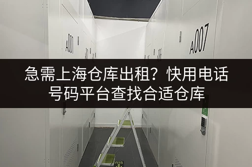 急需上海仓库出租？快用电话号码平台查找合适仓库