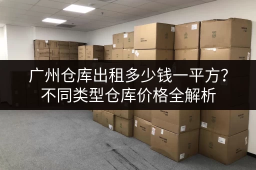广州仓库出租多少钱一平方？不同类型仓库价格全解析