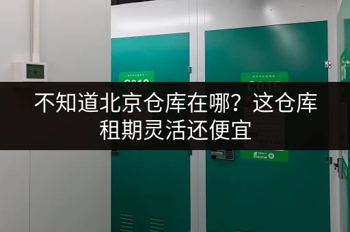不知道北京仓库在哪？这仓库租期灵活还便宜