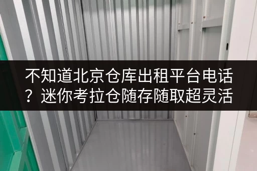 不知道北京仓库出租平台电话？迷你考拉仓随存随取超灵活