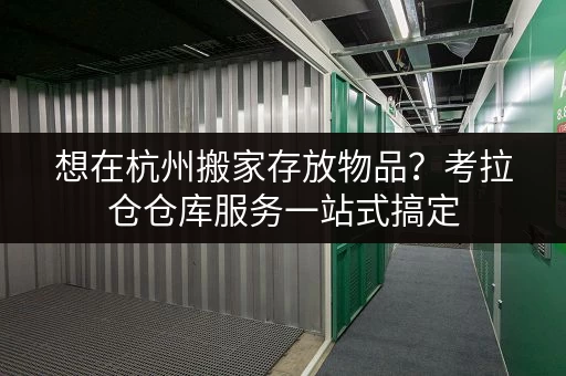 想在杭州搬家存放物品？考拉仓仓库服务一站式搞定