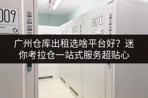 广州仓库出租选啥平台好？迷你考拉仓一站式服务超贴心