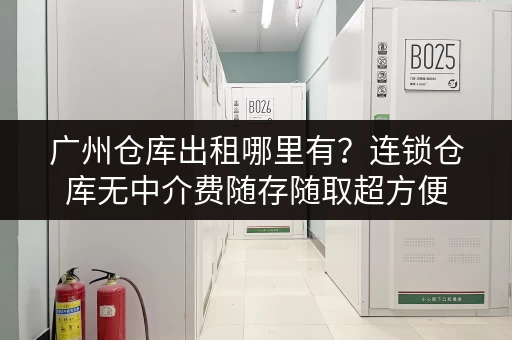 广州仓库出租哪里有？连锁仓库无中介费随存随取超方便