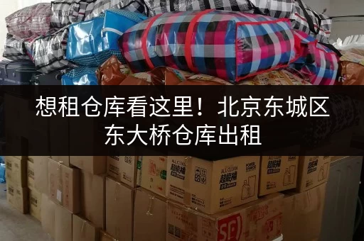 想租仓库看这里！北京东城区东大桥仓库出租，价格实惠