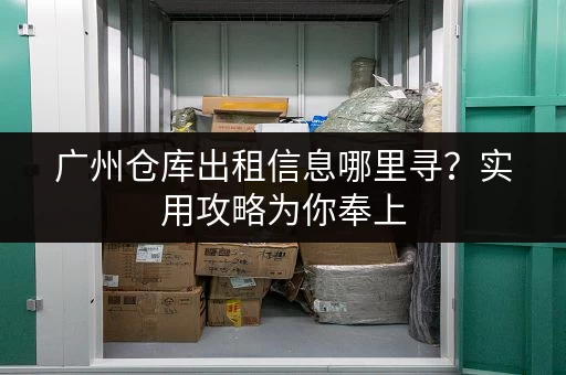 广州仓库出租信息哪里寻？实用攻略为你奉上