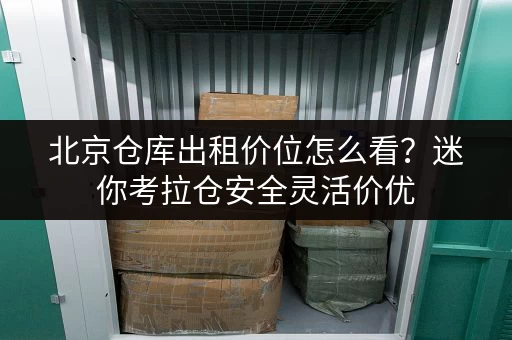 北京仓库出租价位怎么看？迷你考拉仓安全灵活价优