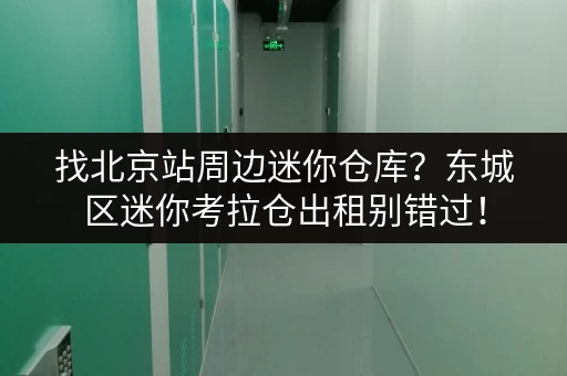 找北京站周边迷你仓库？东城区迷你考拉仓出租别错过！