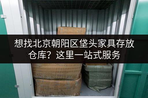 想找北京朝阳区垡头家具存放仓库？这里一站式服务