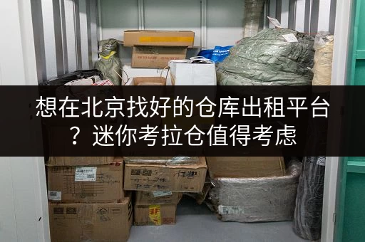 想在北京找好的仓库出租平台？迷你考拉仓值得考虑