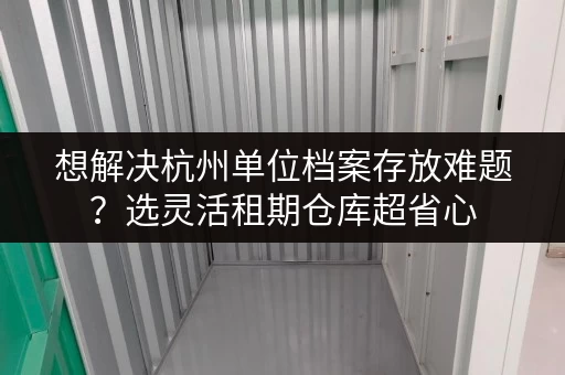 想解决杭州单位档案存放难题？选灵活租期仓库超省心