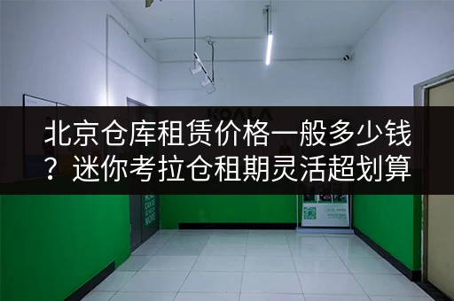 北京仓库租赁价格一般多少钱？迷你考拉仓租期灵活超划算