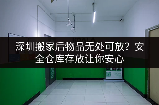 深圳搬家后物品无处可放?安全仓库存放让你安心 深圳搬家后物品无处可放?安全仓库存放让你安心