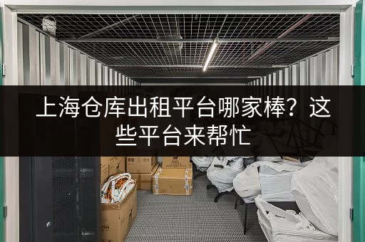 上海仓库出租平台哪家棒？这些平台来帮忙