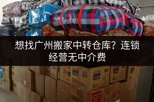 想找广州搬家中转仓库？连锁经营无中介费，直租超划算
