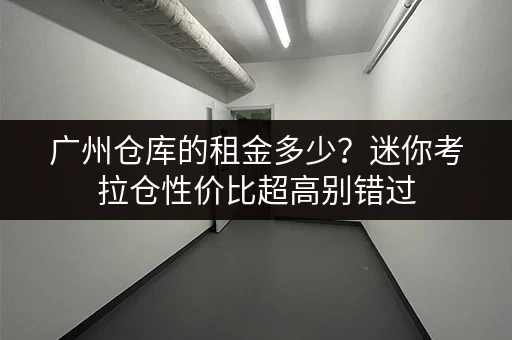 广州仓库的租金多少？迷你考拉仓性价比超高别错过