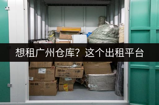 想租广州仓库？这个出租平台，租期灵活价格实惠