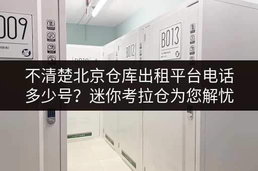 不清楚北京仓库出租平台电话多少号？迷你考拉仓为您解忧