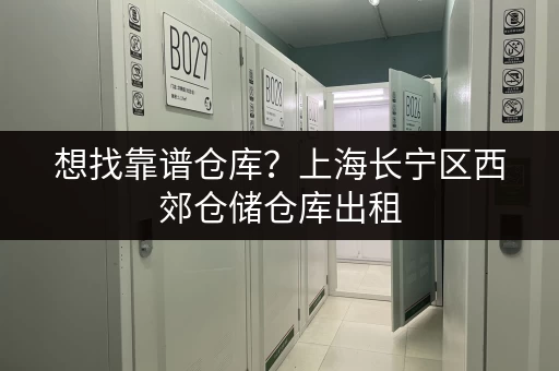 想找靠谱仓库？上海长宁区西郊仓储仓库出租，专人管理超放心