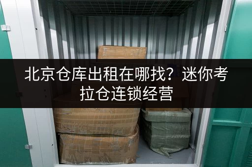 北京仓库出租在哪找?迷你考拉仓连锁经营,无中介费直租 北京仓库出租在哪找?迷你考拉仓连锁经营,无中介费直租